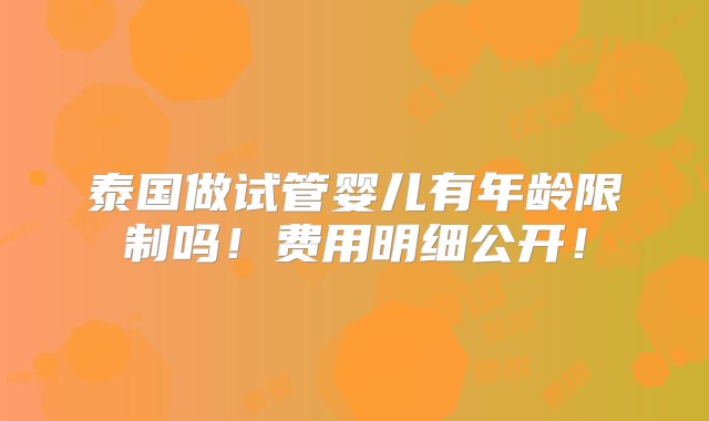 泰国做试管婴儿有年龄限制吗！费用明细公开！