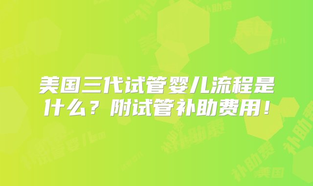 美国三代试管婴儿流程是什么？附试管补助费用！