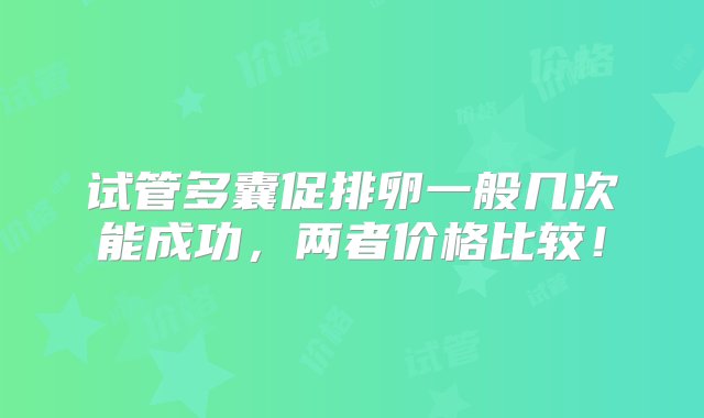 试管多囊促排卵一般几次能成功，两者价格比较！