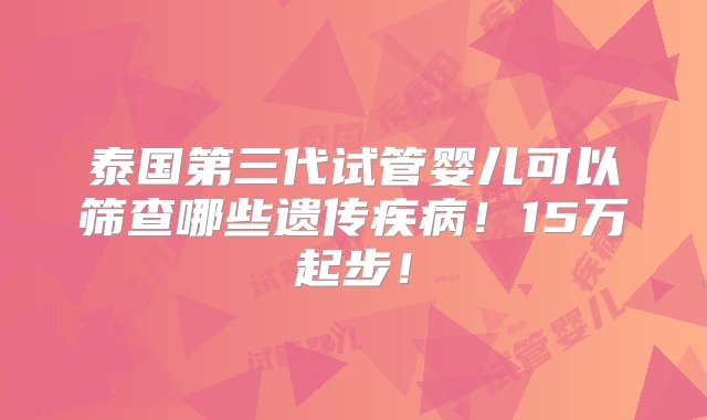 泰国第三代试管婴儿可以筛查哪些遗传疾病！15万起步！