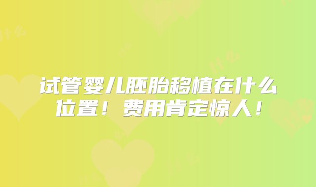 试管婴儿胚胎移植在什么位置！费用肯定惊人！