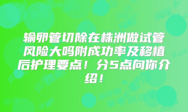 输卵管切除在株洲做试管风险大吗附成功率及移植后护理要点！分5点向你介绍！