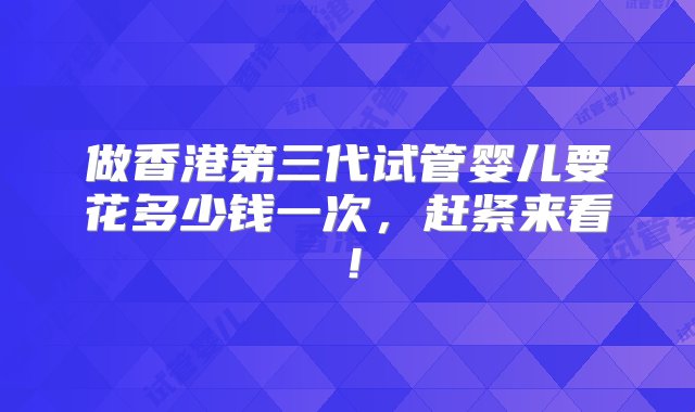 做香港第三代试管婴儿要花多少钱一次，赶紧来看！