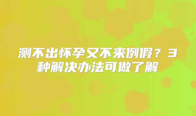 测不出怀孕又不来例假？3种解决办法可做了解