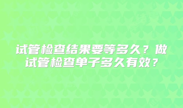 试管检查结果要等多久？做试管检查单子多久有效？