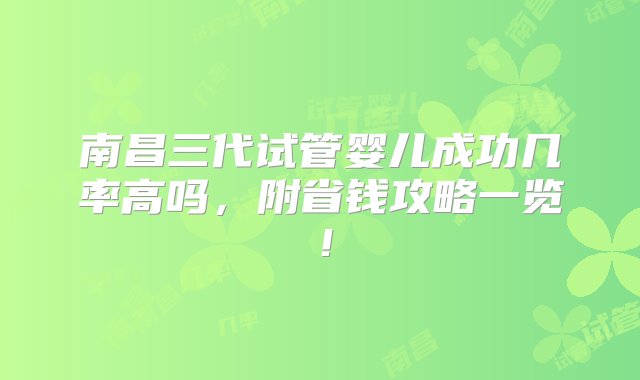 南昌三代试管婴儿成功几率高吗，附省钱攻略一览！