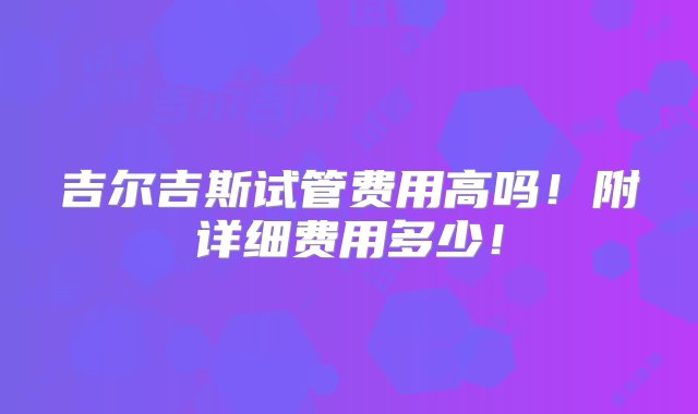 吉尔吉斯试管费用高吗！附详细费用多少！