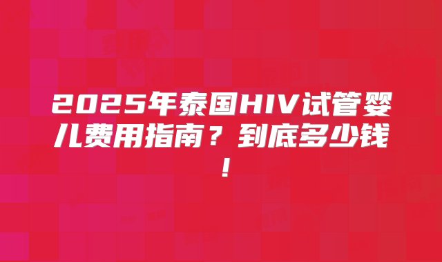 2025年泰国HIV试管婴儿费用指南？到底多少钱！