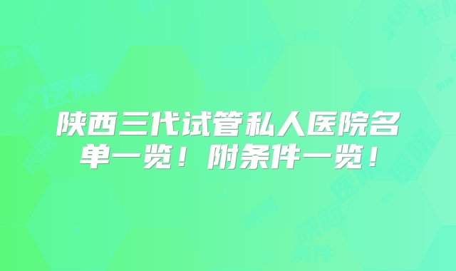 陕西三代试管私人医院名单一览！附条件一览！