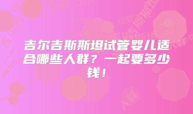 吉尔吉斯斯坦试管婴儿适合哪些人群？一起要多少钱！