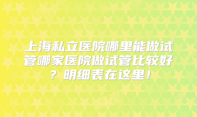 上海私立医院哪里能做试管哪家医院做试管比较好？明细表在这里！