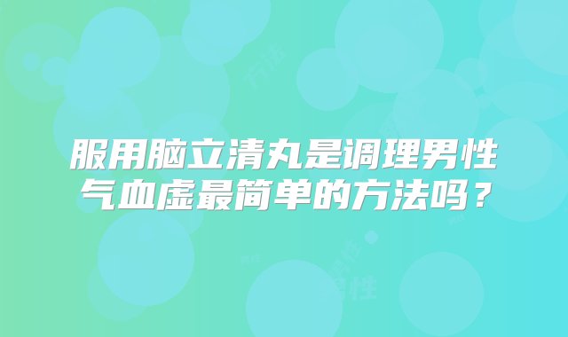 服用脑立清丸是调理男性气血虚最简单的方法吗？