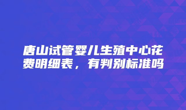 唐山试管婴儿生殖中心花费明细表，有判别标准吗