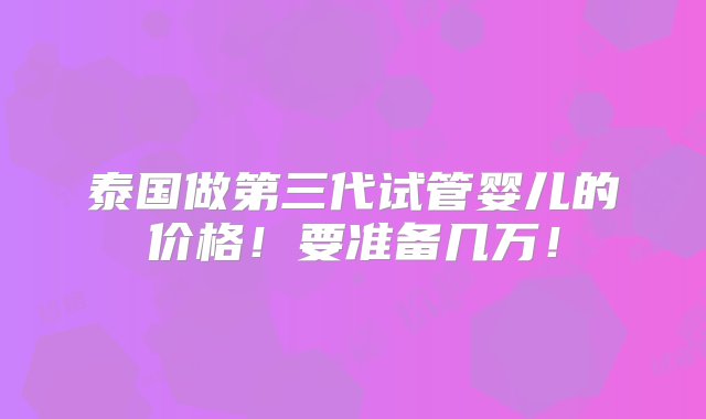 泰国做第三代试管婴儿的价格！要准备几万！