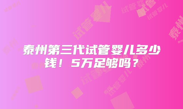 泰州第三代试管婴儿多少钱！5万足够吗？