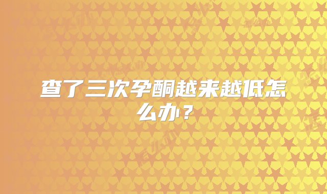 查了三次孕酮越来越低怎么办？