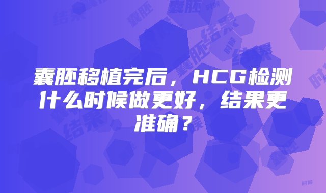 囊胚移植完后，HCG检测什么时候做更好，结果更准确？