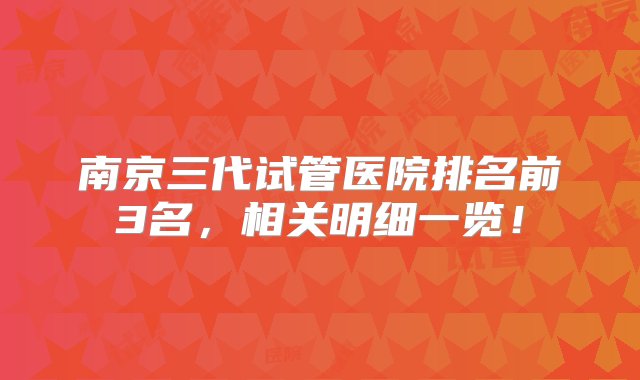 南京三代试管医院排名前3名，相关明细一览！