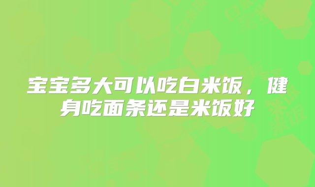 宝宝多大可以吃白米饭，健身吃面条还是米饭好