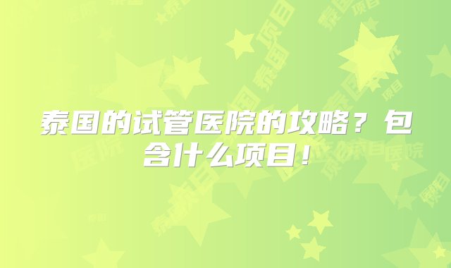 泰国的试管医院的攻略？包含什么项目！