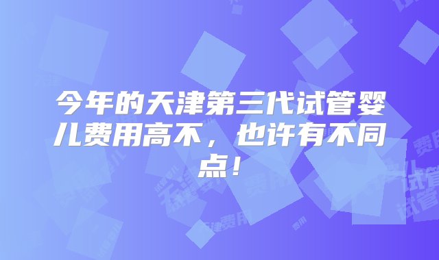 今年的天津第三代试管婴儿费用高不，也许有不同点！