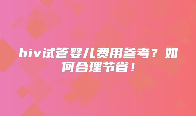 hiv试管婴儿费用参考？如何合理节省！