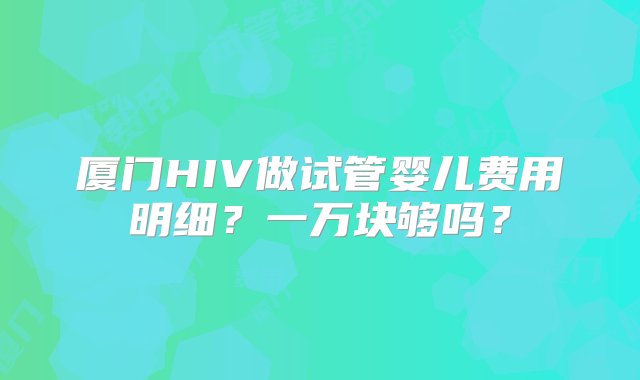 厦门HIV做试管婴儿费用明细？一万块够吗？