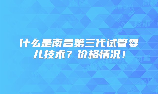 什么是南昌第三代试管婴儿技术？价格情况！