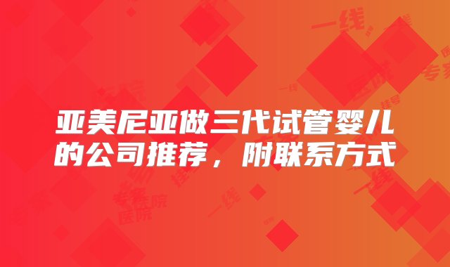 亚美尼亚做三代试管婴儿的公司推荐，附联系方式