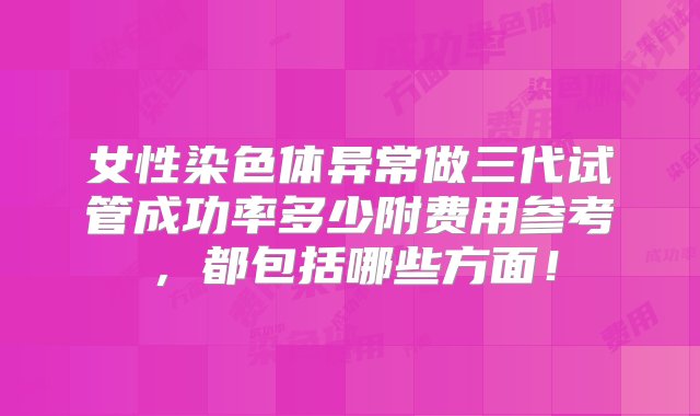 女性染色体异常做三代试管成功率多少附费用参考，都包括哪些方面！