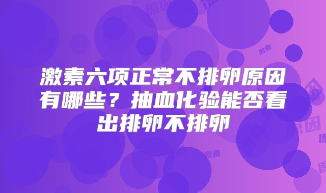 激素六项正常不排卵原因有哪些？抽血化验能否看出排卵不排卵