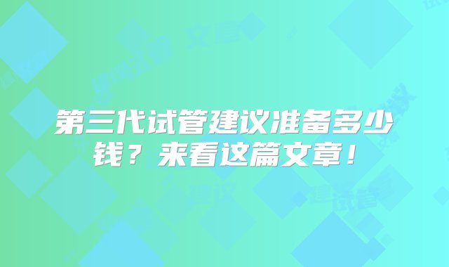 第三代试管建议准备多少钱？来看这篇文章！