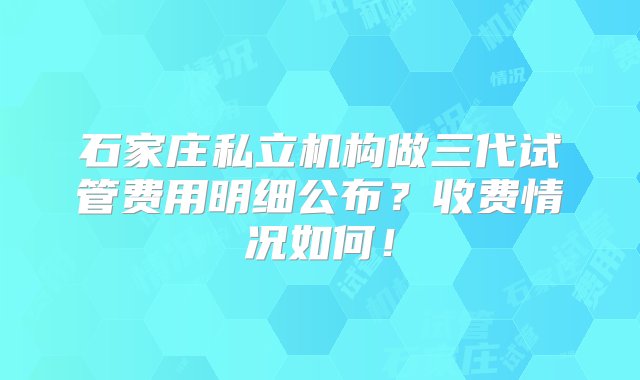 石家庄私立机构做三代试管费用明细公布？收费情况如何！