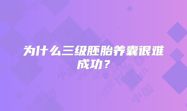 为什么三级胚胎养囊很难成功？