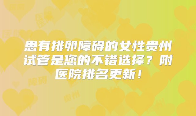 患有排卵障碍的女性贵州试管是您的不错选择？附医院排名更新！