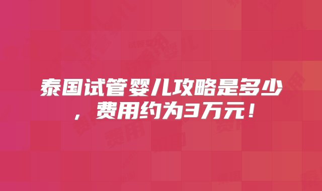 泰国试管婴儿攻略是多少，费用约为3万元！