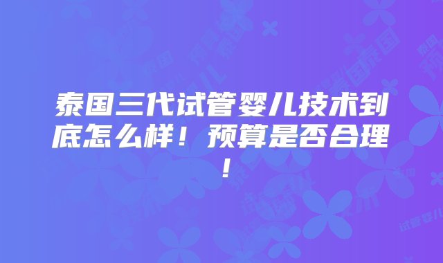 泰国三代试管婴儿技术到底怎么样！预算是否合理！