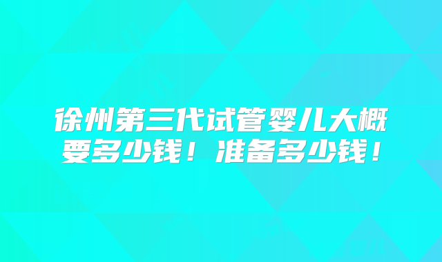 徐州第三代试管婴儿大概要多少钱！准备多少钱！