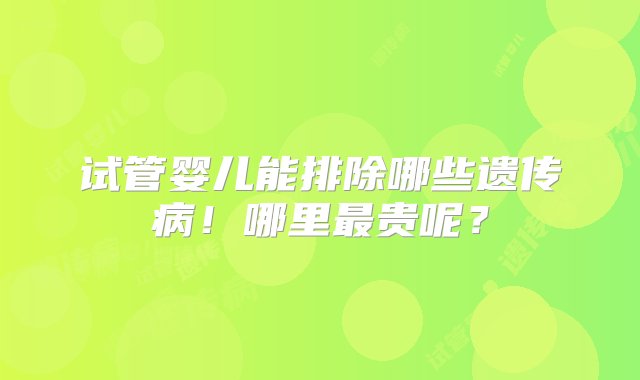 试管婴儿能排除哪些遗传病！哪里最贵呢？