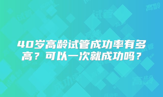 40岁高龄试管成功率有多高？可以一次就成功吗？