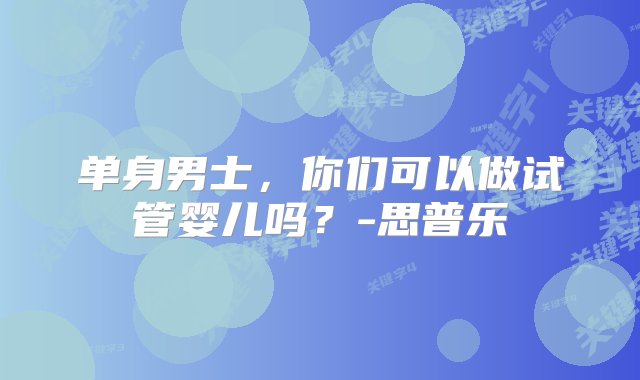 单身男士，你们可以做试管婴儿吗？-思普乐