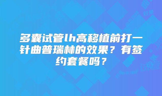 多囊试管lh高移植前打一针曲普瑞林的效果？有签约套餐吗？