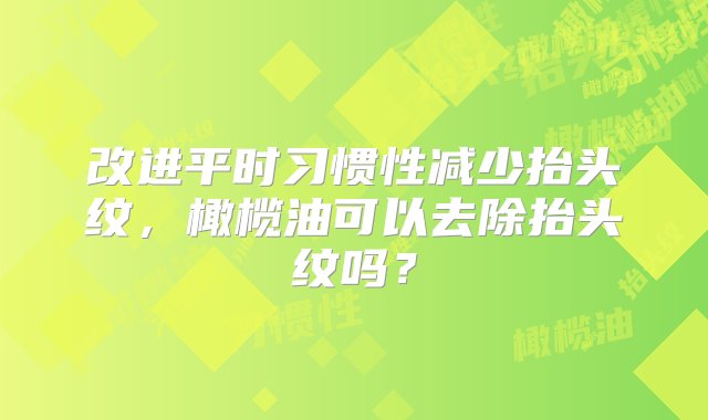 改进平时习惯性减少抬头纹，橄榄油可以去除抬头纹吗？