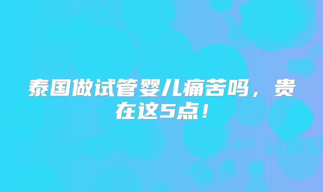 泰国做试管婴儿痛苦吗，贵在这5点！