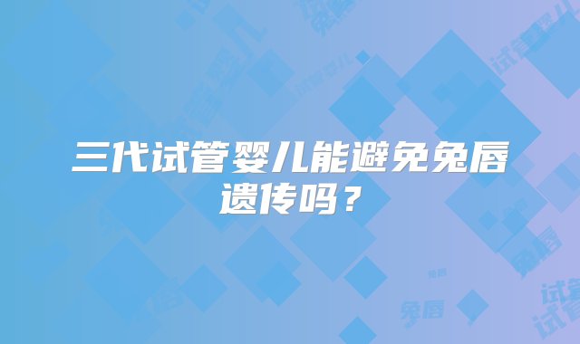 三代试管婴儿能避免兔唇遗传吗？