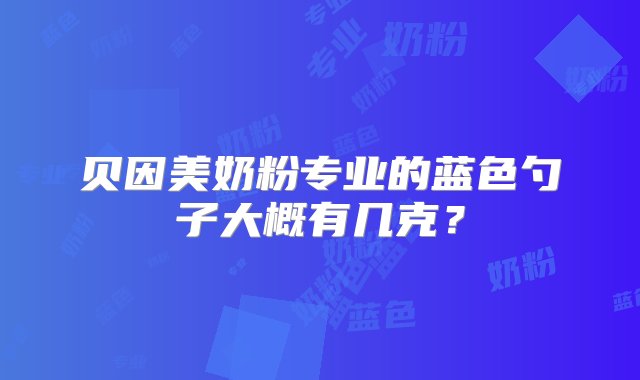 贝因美奶粉专业的蓝色勺子大概有几克？