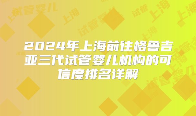 2024年上海前往格鲁吉亚三代试管婴儿机构的可信度排名详解