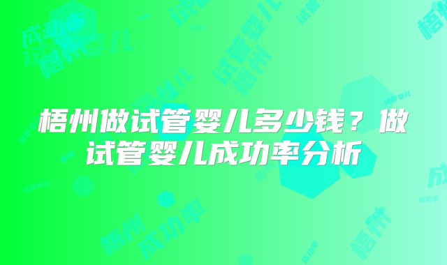 梧州做试管婴儿多少钱？做试管婴儿成功率分析