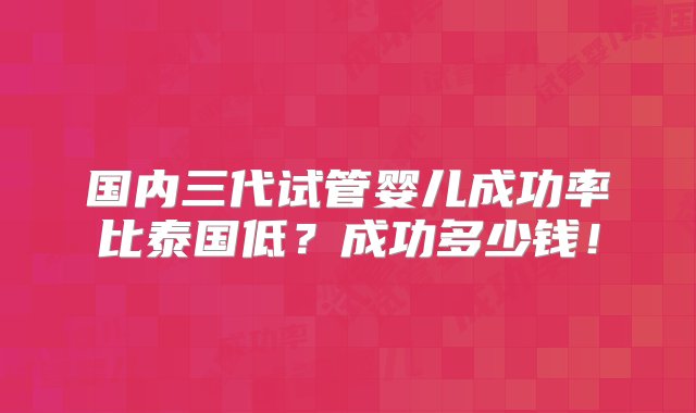 国内三代试管婴儿成功率比泰国低？成功多少钱！