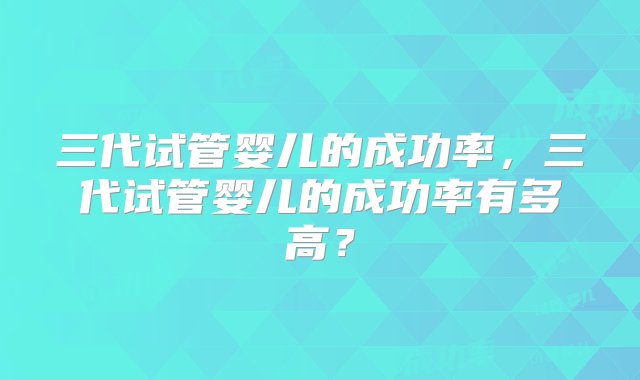 三代试管婴儿的成功率，三代试管婴儿的成功率有多高？